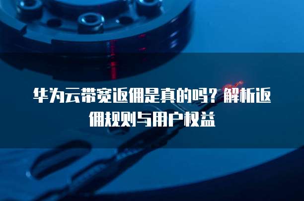 华为云带宽返佣是真的吗?解析返佣规则与用户权益