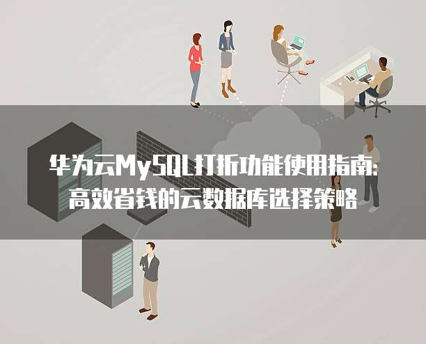 华为云MySQL打折功能使用指南:高效省钱的云数据库选择策略