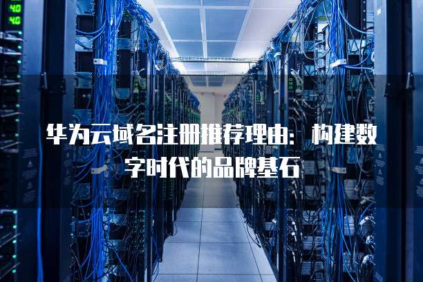 华为云域名注册推荐理由:构建数字时代的品牌基石
