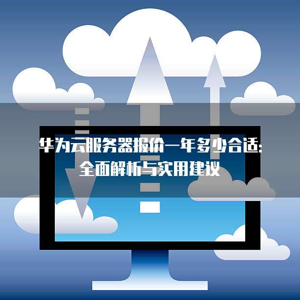 华为云服务器报价一年多少合适:全面解析与实用建议