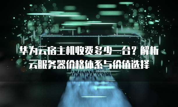 华为云宿主机收费多少一台?解析云服务器价格体系与价值选择