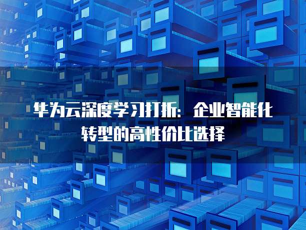 华为云深度学习打折：企业智能化转型的高性价比选择