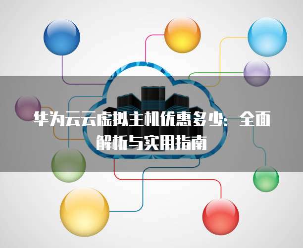 华为云云虚拟主机优惠多少:全面解析与实用指南