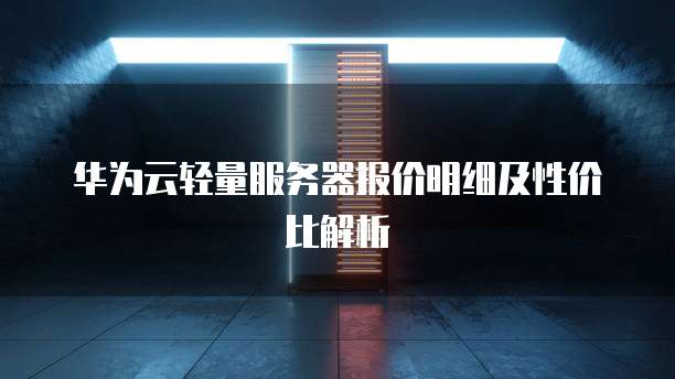 华为云轻量服务器报价明细及性价比解析
