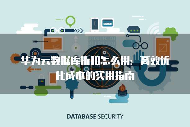华为云数据库折扣怎么用:高效优化成本的实用指南
