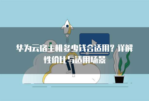华为云宿主机多少钱合适用？详解性价比与适用场景