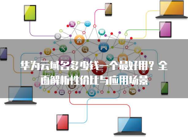 华为云域名多少钱一个最好用?全面解析性价比与应用场景