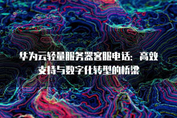 华为云轻量服务器客服电话:高效支持与数字化转型的桥梁