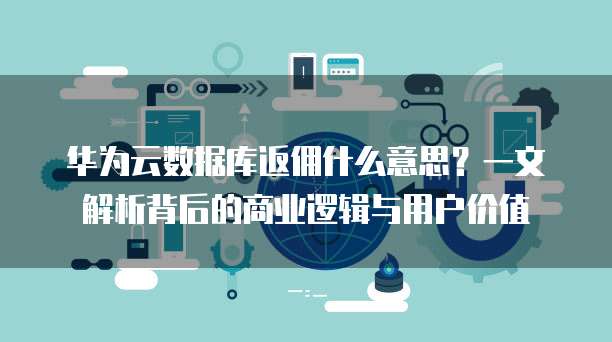 华为云数据库返佣什么意思?一文解析背后的商业逻辑与用户价值