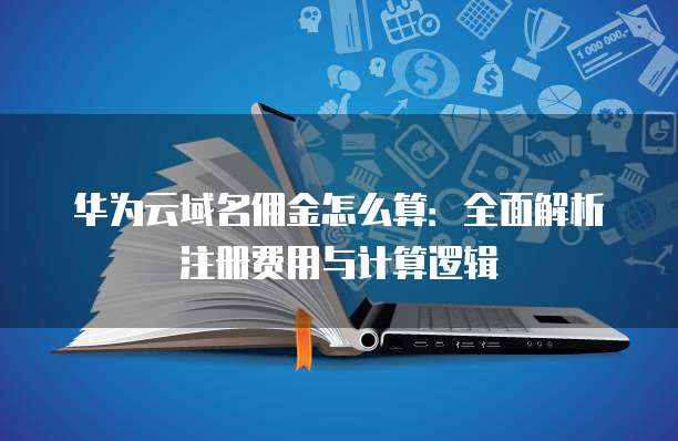 华为云域名佣金怎么算:全面解析注册费用与计算逻辑