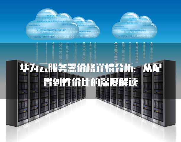 华为云服务器价格详情分析：从配置到性价比的深度解读