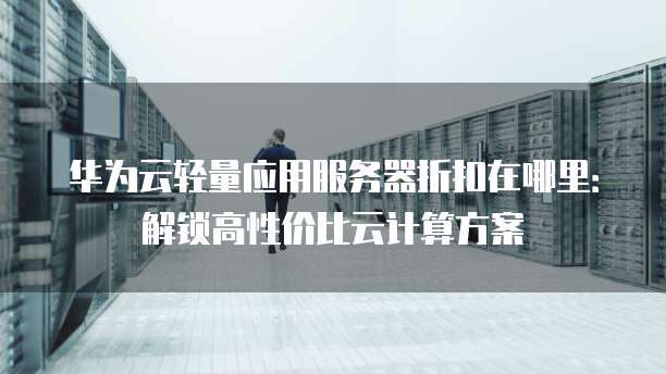 华为云轻量应用服务器折扣在哪里：解锁高性价比云计算方案