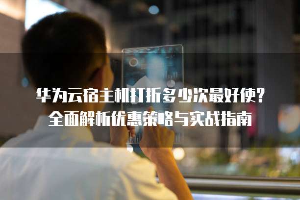 华为云宿主机打折多少次最好使?全面解析优惠策略与实战指南