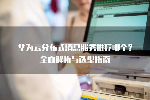 华为云分布式消息服务推荐哪个？全面解析与选型指南