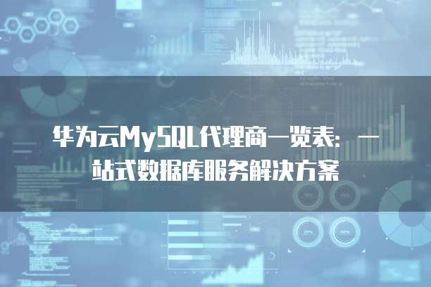 华为云MySQL代理商一览表:一站式数据库服务解决方案