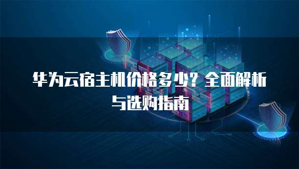 华为云宿主机价格多少?全面解析与选购指南