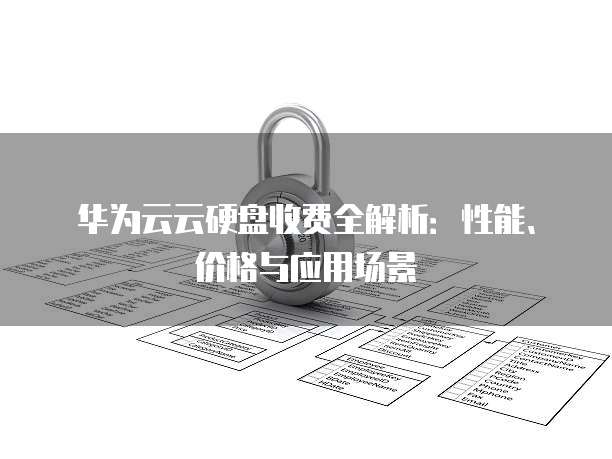 华为云云硬盘收费全解析：性能、价格与应用场景