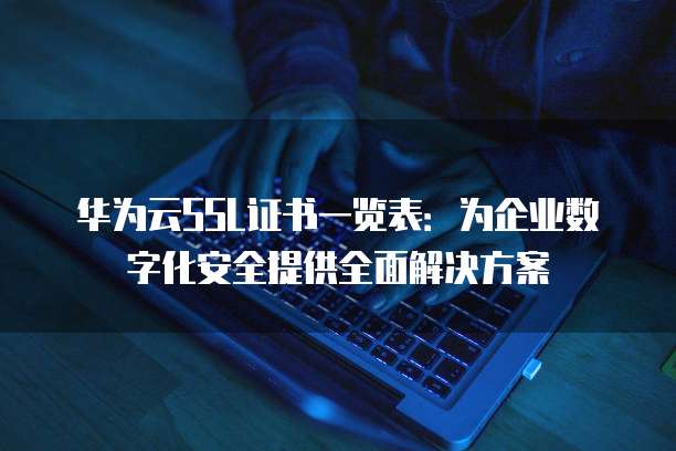 华为云SSL证书一览表：为企业数字化安全提供全面解决方案