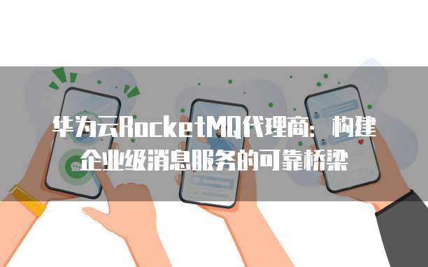 华为云RocketMQ代理商：构建企业级消息服务的可靠桥梁