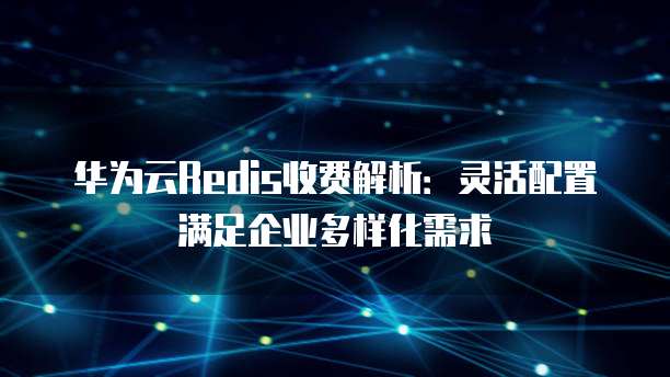 华为云Redis收费解析：灵活配置满足企业多样化需求