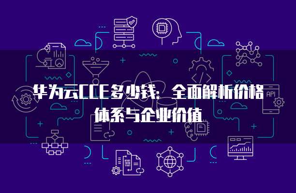 华为云CCE多少钱:全面解析价格体系与企业价值