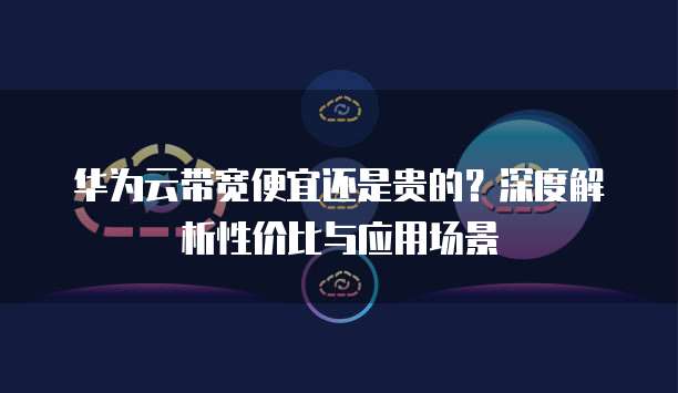 华为云带宽便宜还是贵的?深度解析性价比与应用场景