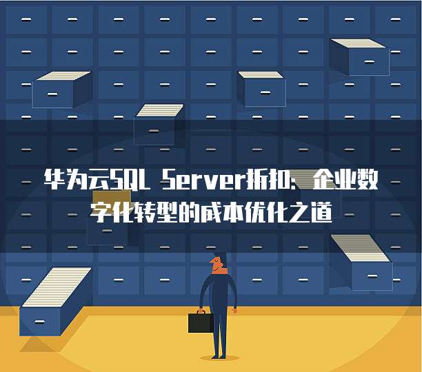 华为云SQL Server折扣:企业数字化转型的成本优化之道