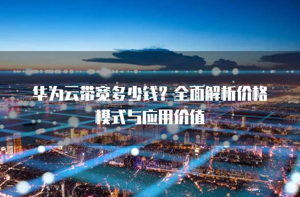华为云带宽多少钱?全面解析价格模式与应用价值