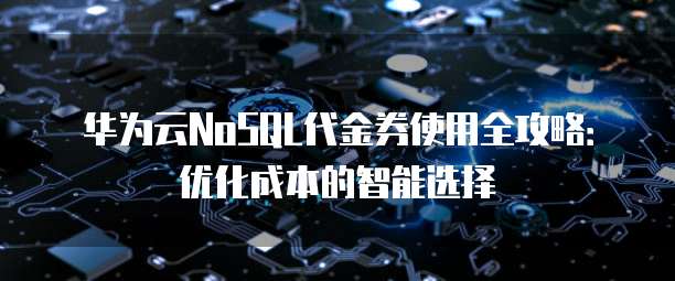华为云NoSQL代金券使用全攻略:优化成本的智能选择