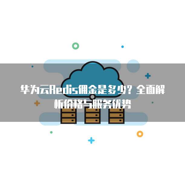 华为云Redis佣金是多少?全面解析价格与服务优势