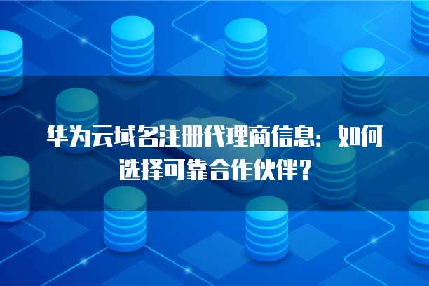 华为云域名注册代理商信息:如何选择可靠合作伙伴?