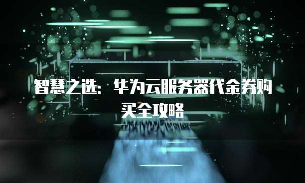 智慧之选:华为云服务器代金券购买全攻略