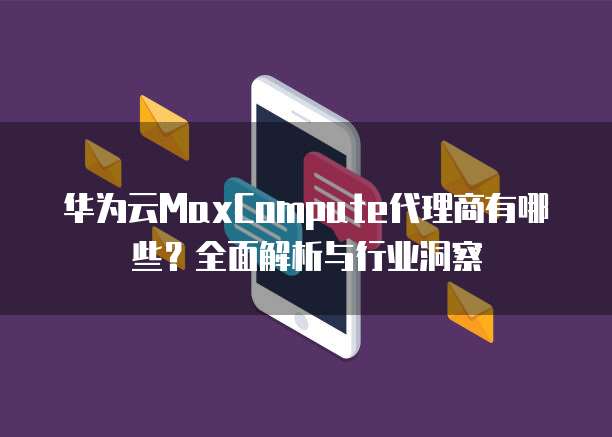 华为云MaxCompute代理商有哪些?全面解析与行业洞察