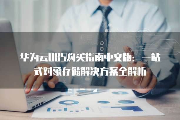 华为云OBS购买指南中文版:一站式对象存储解决方案全解析