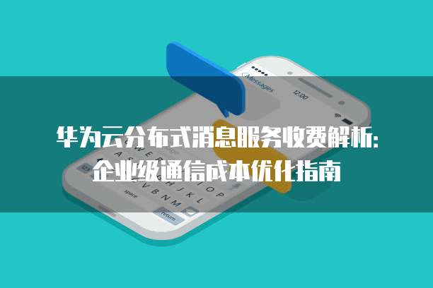 华为云分布式消息服务收费解析：企业级通信成本优化指南