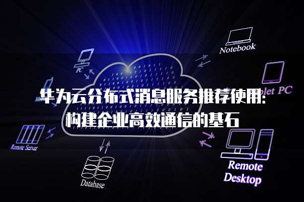 华为云分布式消息服务推荐使用：构建企业高效通信的基石