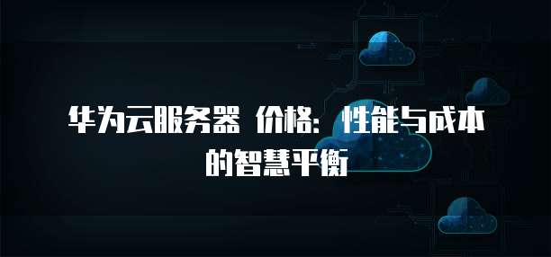 华为云服务器 价格:性能与成本的智慧平衡