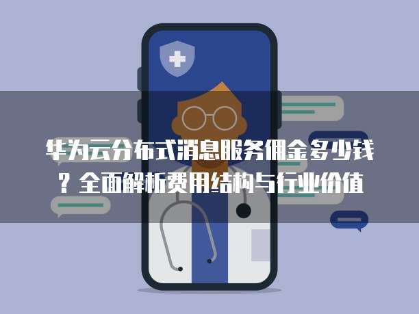 华为云分布式消息服务佣金多少钱？全面解析费用结构与行业价值