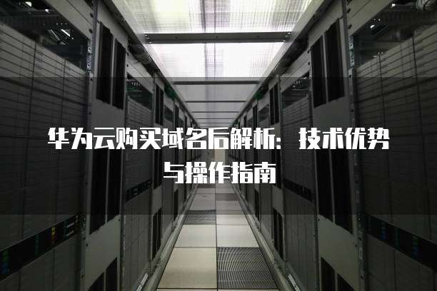 华为云购买域名后解析:技术优势与操作指南