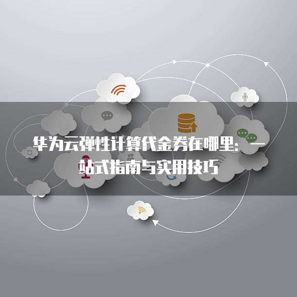 华为云弹性计算代金券在哪里:一站式指南与实用技巧