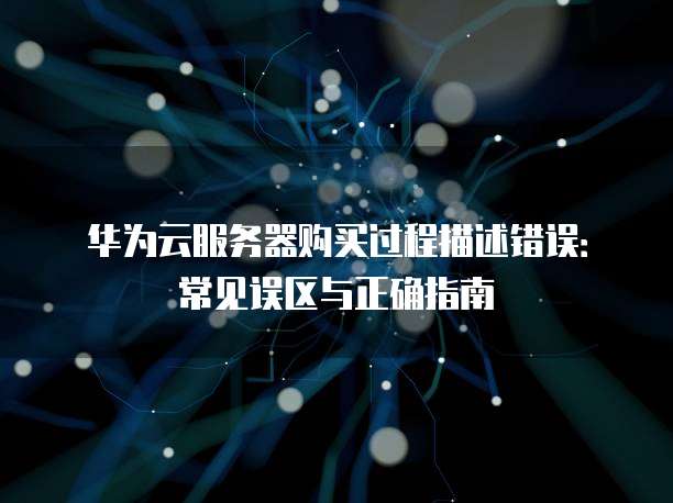 华为云服务器购买过程描述错误：常见误区与正确指南