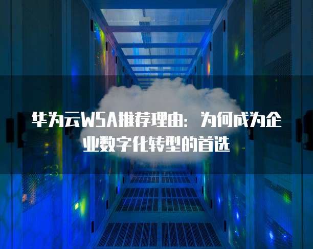 华为云WSA推荐理由：为何成为企业数字化转型的首选