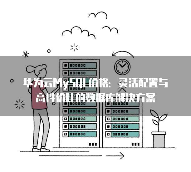 华为云MySQL价格:灵活配置与高性价比的数据库解决方案