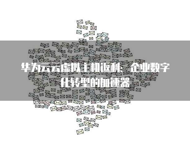 华为云云虚拟主机返利:企业数字化转型的加速器