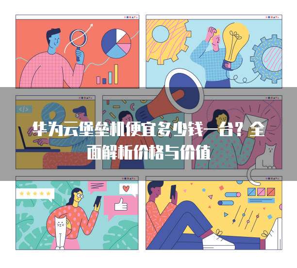 华为云堡垒机便宜多少钱一台？全面解析价格与价值