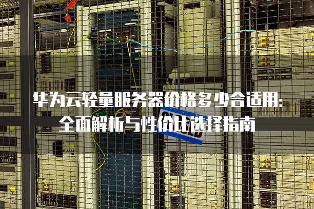 华为云轻量服务器价格多少合适用:全面解析与性价比选择指南
