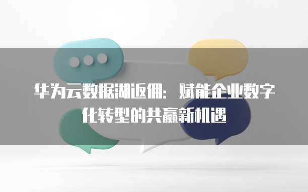 华为云数据湖返佣:赋能企业数字化转型的共赢新机遇