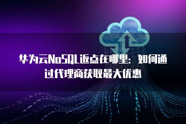 华为云NoSQL返点在哪里:如何通过代理商获取最大优惠
