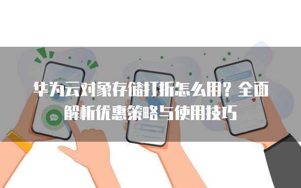 华为云对象存储打折怎么用?全面解析优惠策略与使用技巧
