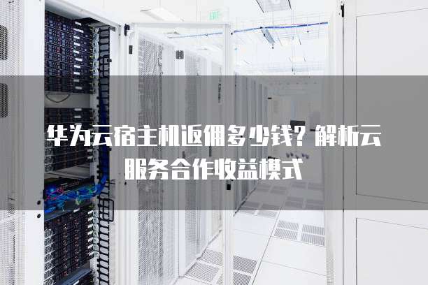 华为云宿主机返佣多少钱?解析云服务合作收益模式